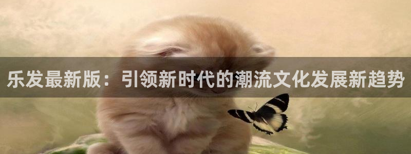 威九国际app官网下载：乐发最新版：引领新时代的潮流文化发展新趋势