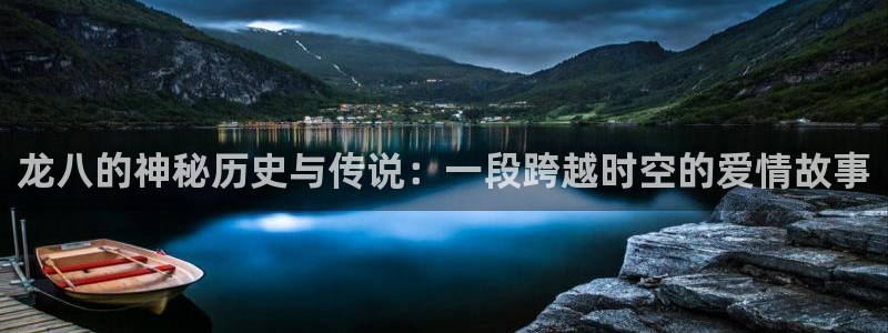 威九国际科技赋能,让平台更有趣：龙八的神秘历史与传说：一段跨越时空的爱情故事