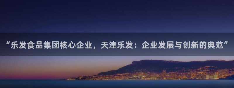 伟德国际集团 壹号(one game)：“乐发食品集团核心企业，天津乐发：企业发展与创新的典范”