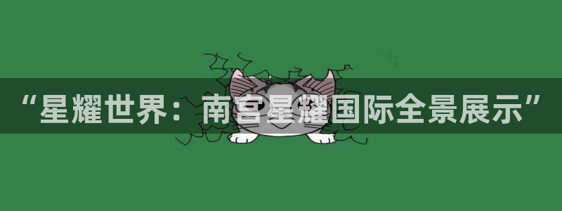 壹号平台下载：“星耀世界：南宫星耀国际全景展示”