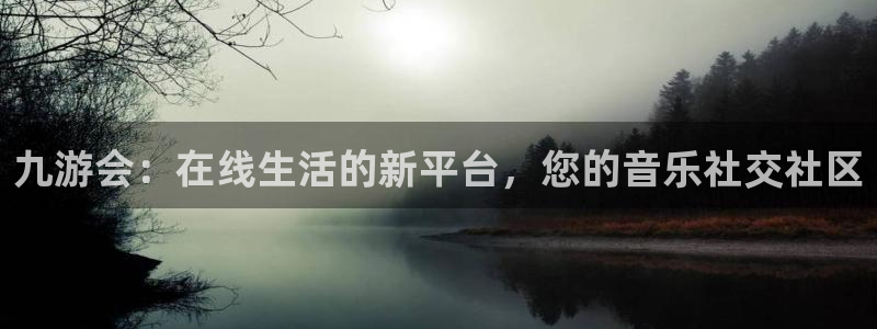 威九国际下载入口：九游会：在线生活的新平台，您的音乐社交社区