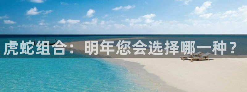 威九国际app最新版怎么下载苹果：虎蛇组合：明年您会选择哪一种？