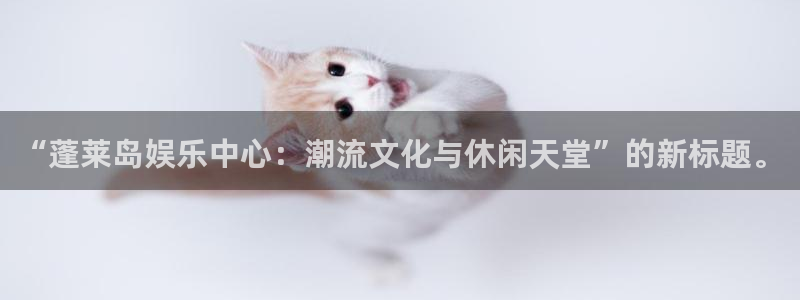 威九国际app下载安装：“蓬莱岛娱乐中心：潮流文化与休闲天堂”的新标题。
