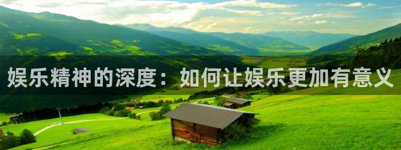 威九国际下载：娱乐精神的深度：如何让娱乐更加有意义