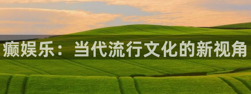 壹号官网app下载安装：癫娱乐：当代流行文化的新视角