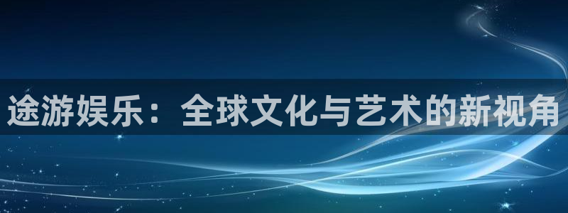 威九国际 - ng大舞台,有梦你就来：途游娱乐：全球文化与艺术的新视角