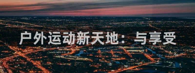 威九国际充值怎么退款：户外运动新天地：与享受