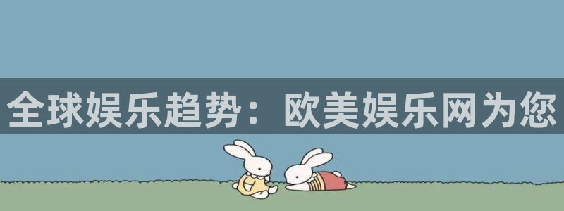 壹号电子娱乐app下载最新版本：全球娱乐趋势：欧美娱乐网为您
