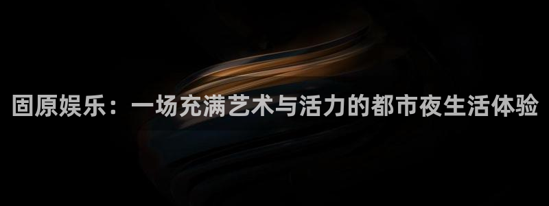 威九国际app下载官网：固原娱乐：一场充满艺术与活力的都市夜生活体验