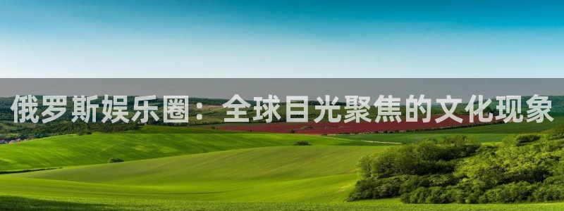 壹号电子娱乐app下载：俄罗斯娱乐圈：全球目光聚焦的文化现象