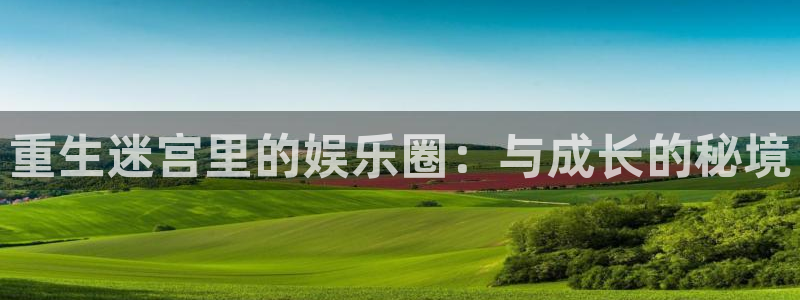 威九国际app下载：重生迷宫里的娱乐圈：与成长的秘境