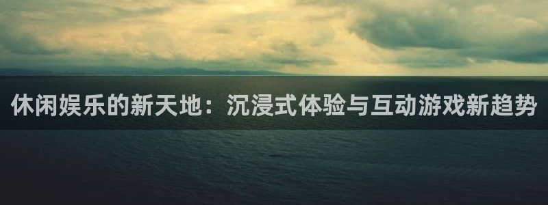 壹号app下载链接：休闲娱乐的新天地：沉浸式体验与互动游戏新趋势