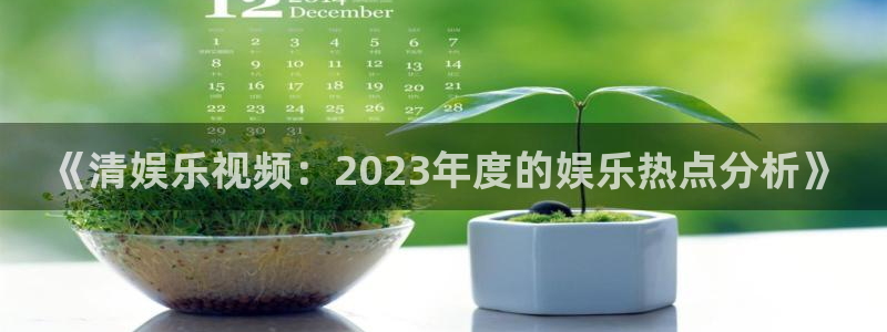 威九国际网站：《清娱乐视频：2023年度的娱乐热点分析》
